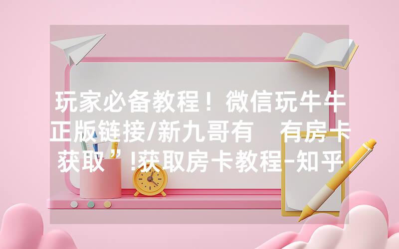 玩家必备教程！微信玩牛牛正版链接/新九哥有沒有房卡获取”!获取房卡教程-知乎
