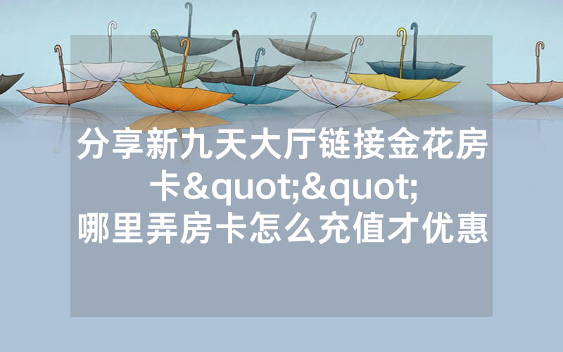 分享新九天大厅链接金花房卡""哪里弄房卡怎么充值才优惠