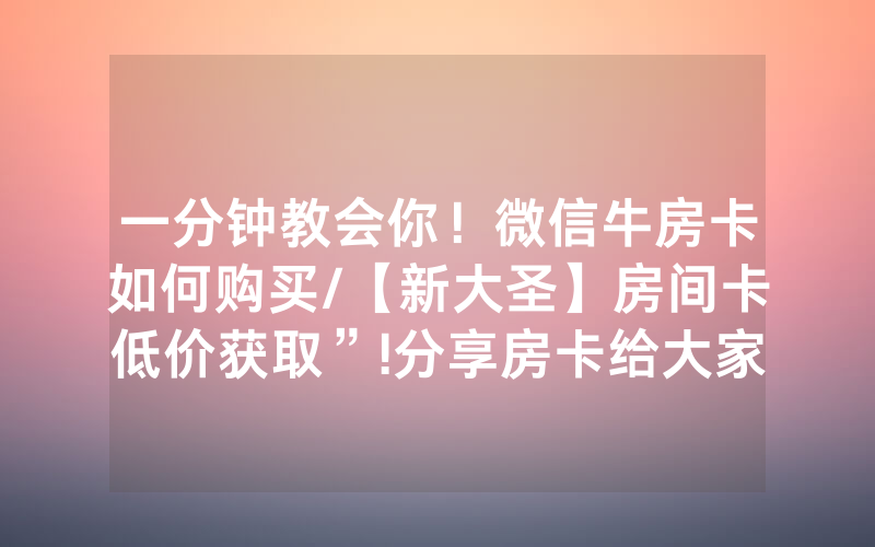 一分钟教会你！微信牛房卡如何购买/【新大圣】房间卡低价获取”!分享房卡给大家