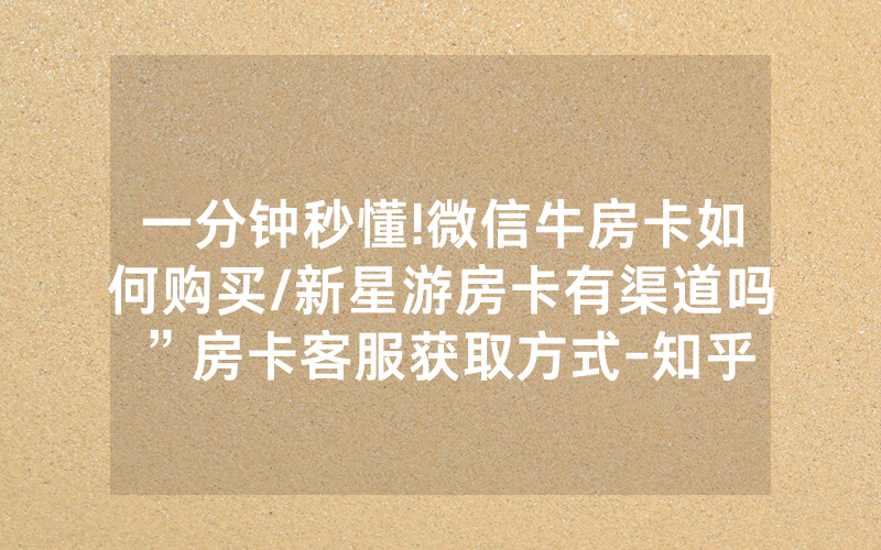 一分钟秒懂!微信牛房卡如何购买/新星游房卡有渠道吗”房卡客服获取方式-知乎