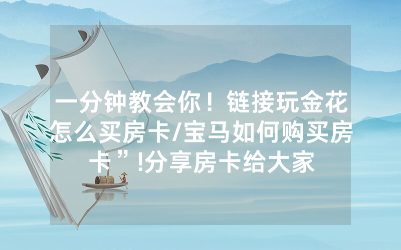 一分钟教会你！链接玩金花怎么买房卡/宝马如何购买房卡”!分享房卡给大家