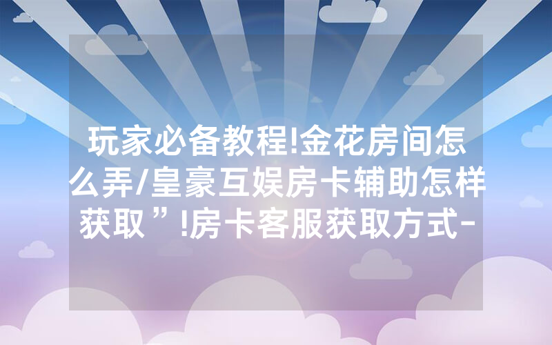 玩家必备教程!金花房间怎么弄/皇豪互娱房卡辅助怎样获取”!房卡客服获取方式-知乎