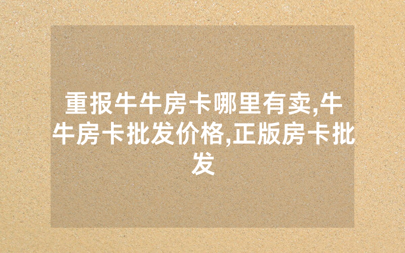 重报牛牛房卡哪里有卖,牛牛房卡批发价格,正版房卡批发