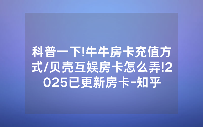 科普一下!牛牛房卡充值方式/贝壳互娱房卡怎么弄!2025已更新房卡-知乎