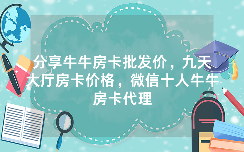 分享牛牛房卡批发价，九天大厅房卡价格，微信十人牛牛房卡代理