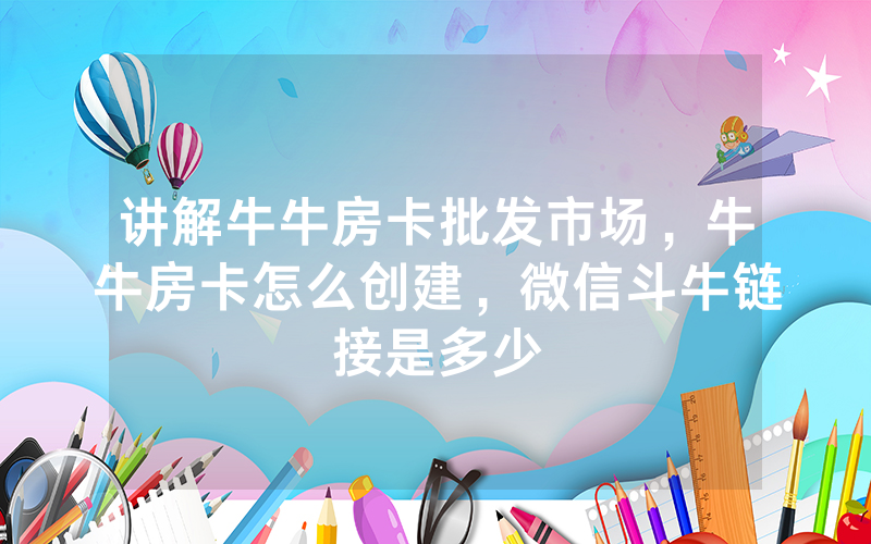 讲解牛牛房卡批发市场，牛牛房卡怎么创建，微信斗牛链接是多少