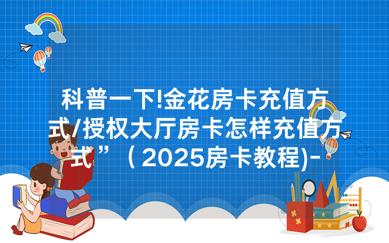 科普一下!金花房卡充值方式/授权大厅房卡怎样充值方式”（2025房卡教程)-知乎