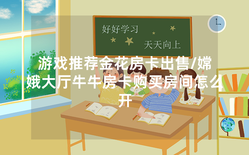 游戏推荐金花房卡出售/嫦娥大厅牛牛房卡购买房间怎么开