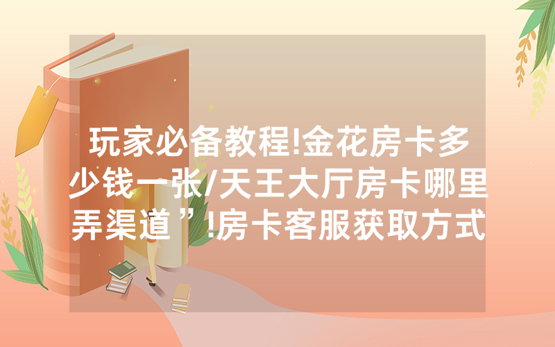 玩家必备教程!金花房卡多少钱一张/天王大厅房卡哪里弄渠道”!房卡客服获取方式-知乎