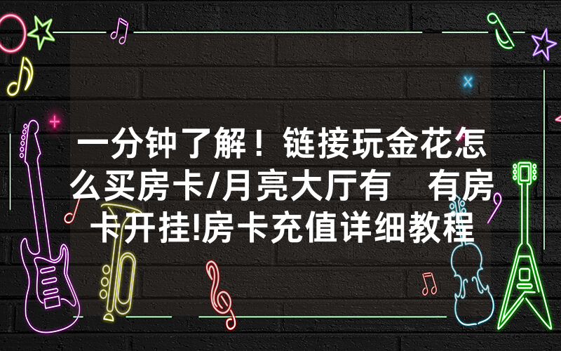 一分钟了解！链接玩金花怎么买房卡/月亮大厅有沒有房卡开挂!房卡充值详细教程