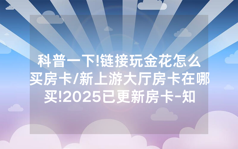 科普一下!链接玩金花怎么买房卡/新上游大厅房卡在哪买!2025已更新房卡-知乎
