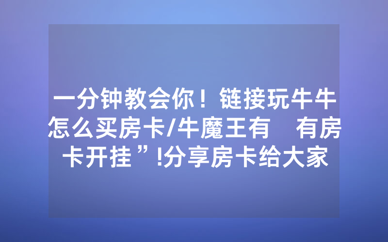 一分钟教会你！链接玩牛牛怎么买房卡/牛魔王有沒有房卡开挂”!分享房卡给大家