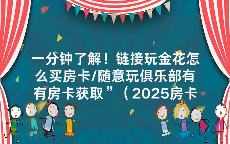 一分钟了解！链接玩金花怎么买房卡/随意玩俱乐部有沒有房卡获取”（2025房卡教程)-知乎