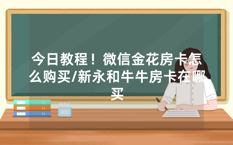 今日教程！微信金花房卡怎么购买/新永和牛牛房卡在哪买