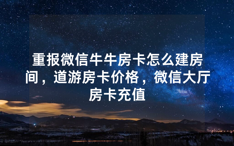 重报微信牛牛房卡怎么建房间，道游房卡价格，微信大厅房卡充值