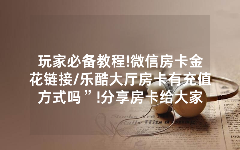 玩家必备教程!微信房卡金花链接/乐酷大厅房卡有充值方式吗”!分享房卡给大家