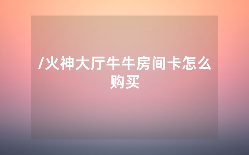 /火神大厅牛牛房间卡怎么购买