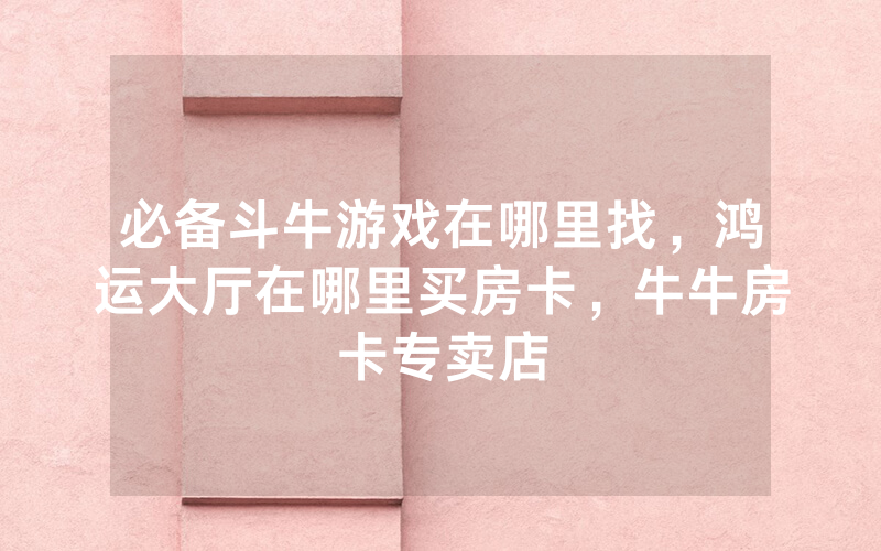 必备斗牛游戏在哪里找，鸿运大厅在哪里买房卡，牛牛房卡专卖店