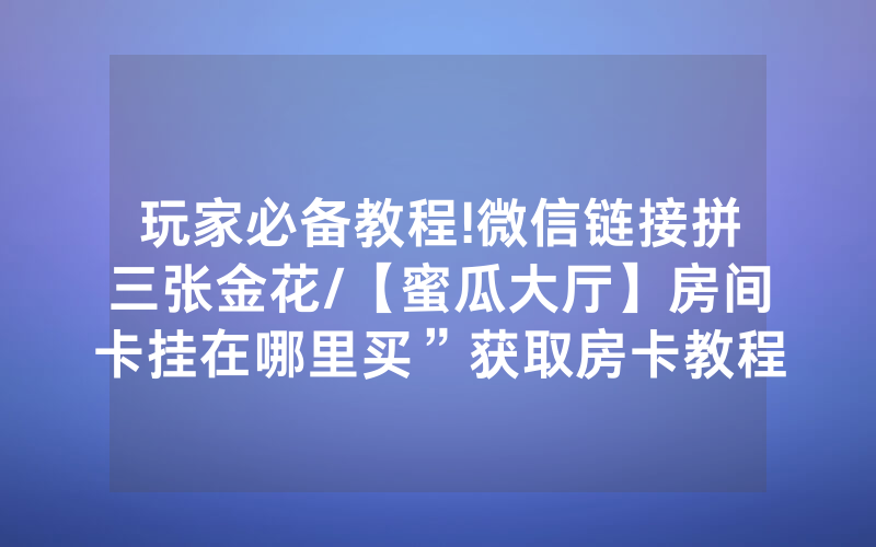 玩家必备教程!微信链接拼三张金花/【蜜瓜大厅】房间卡挂在哪里买”获取房卡教程-知乎