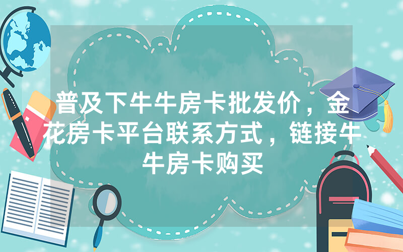 普及下牛牛房卡批发价，金花房卡平台联系方式，链接牛牛房卡购买