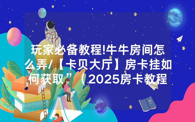 玩家必备教程!牛牛房间怎么弄/【卡贝大厅】房卡挂如何获取”（2025房卡教程)-知乎