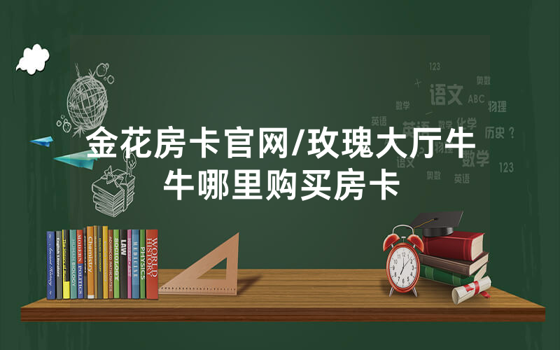 金花房卡官网/玫瑰大厅牛牛哪里购买房卡