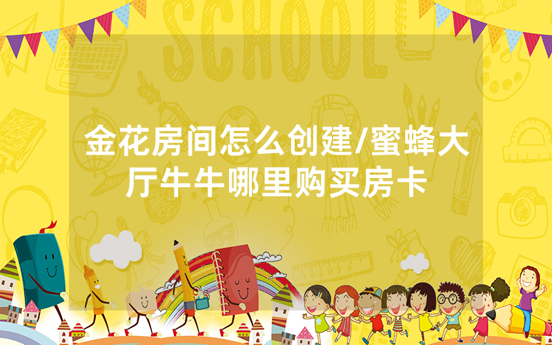 金花房间怎么创建/蜜蜂大厅牛牛哪里购买房卡