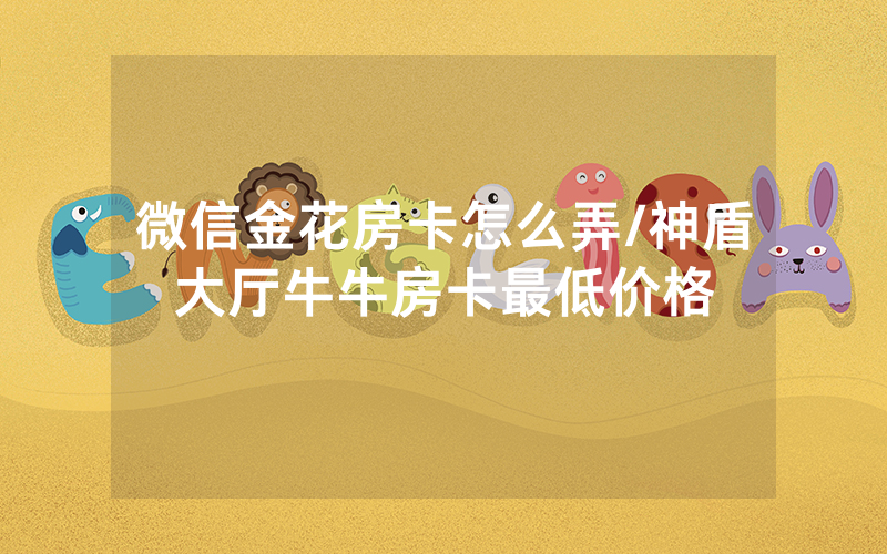 微信金花房卡怎么弄/神盾大厅牛牛房卡最低价格