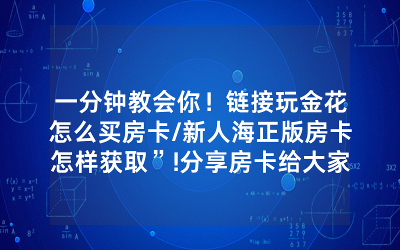 一分钟教会你！链接玩金花怎么买房卡/新人海正版房卡怎样获取”!分享房卡给大家