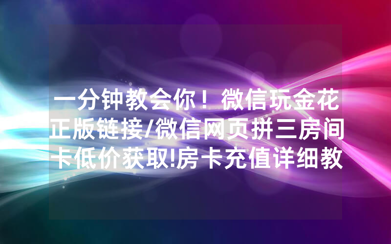 一分钟教会你！微信玩金花正版链接/微信网页拼三房间卡低价获取!房卡充值详细教程