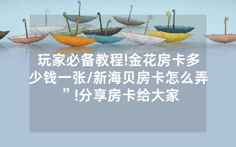 玩家必备教程!金花房卡多少钱一张/新海贝房卡怎么弄”!分享房卡给大家