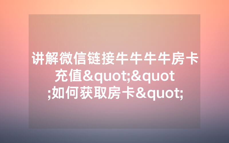 讲解微信链接牛牛牛牛房卡充值""如何获取房卡"详细提取教程