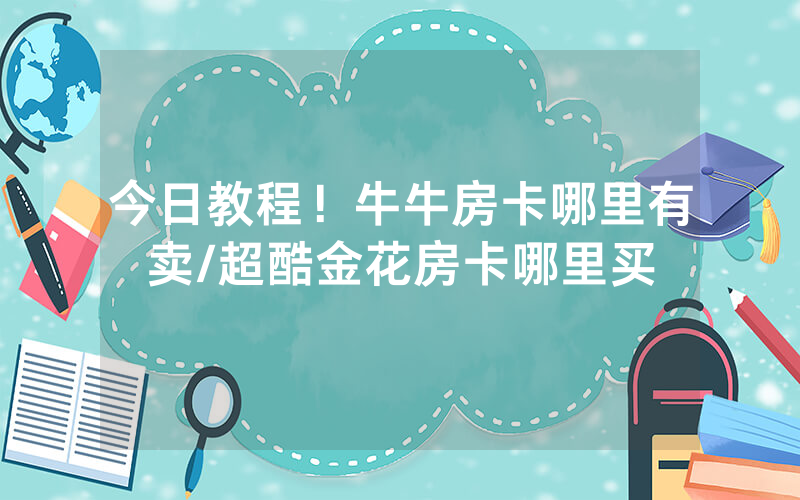 今日教程！牛牛房卡哪里有卖/超酷金花房卡哪里买