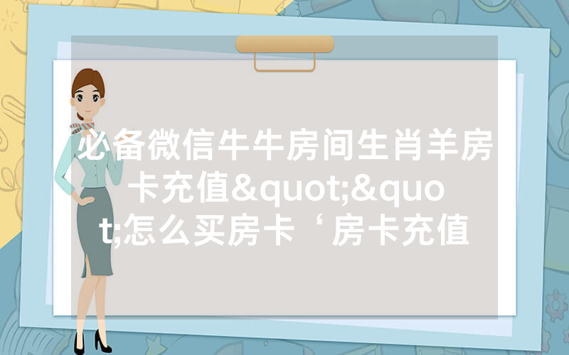 必备微信牛牛房间生肖羊房卡充值""怎么买房卡‘房卡充值