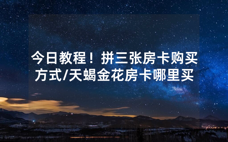 今日教程！拼三张房卡购买方式/天蝎金花房卡哪里买