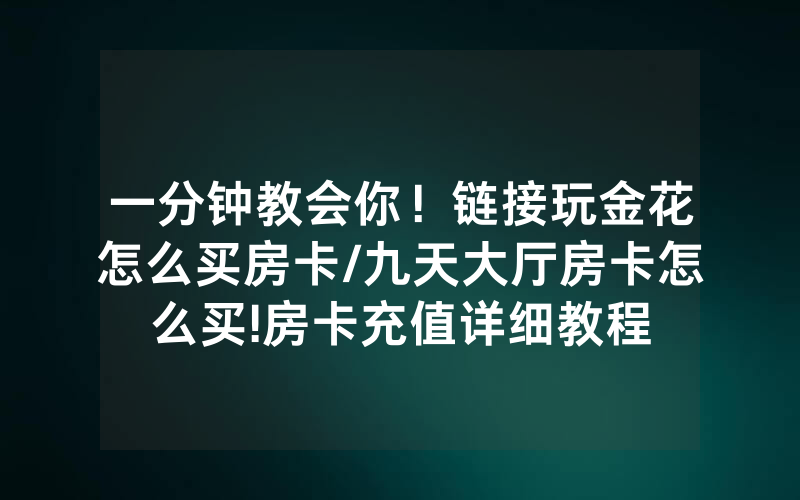 一分钟教会你！链接玩金花怎么买房卡/九天大厅房卡怎么买!房卡充值详细教程