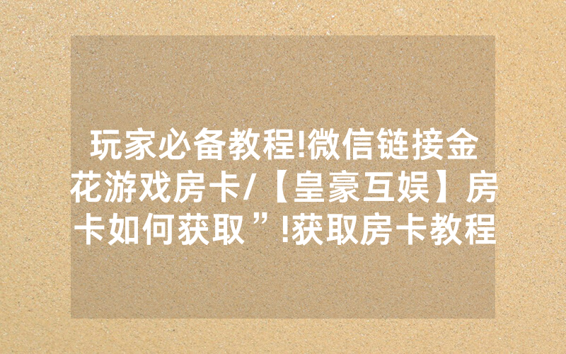 玩家必备教程!微信链接金花游戏房卡/【皇豪互娱】房卡如何获取”!获取房卡教程-知乎