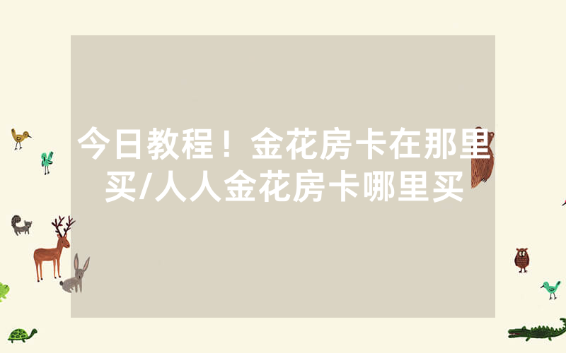 今日教程！金花房卡在那里买/人人金花房卡哪里买