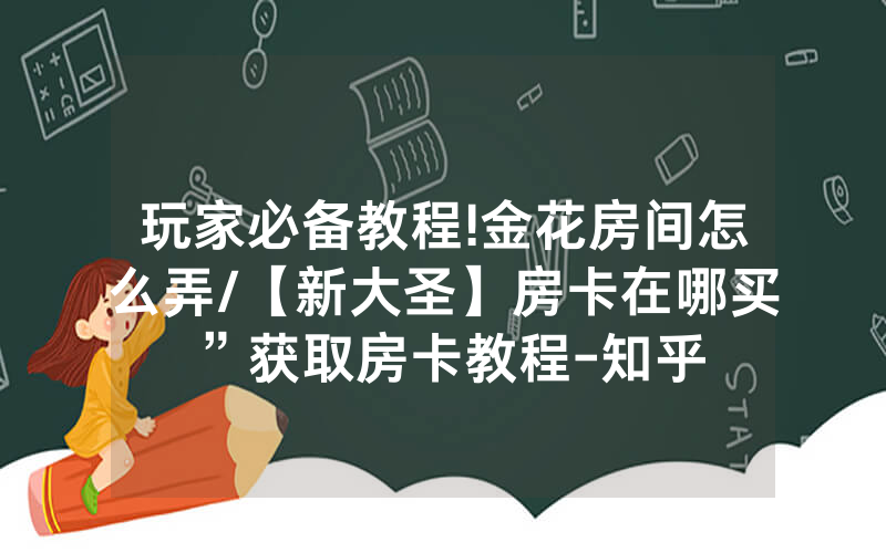 玩家必备教程!金花房间怎么弄/【新大圣】房卡在哪买”获取房卡教程-知乎