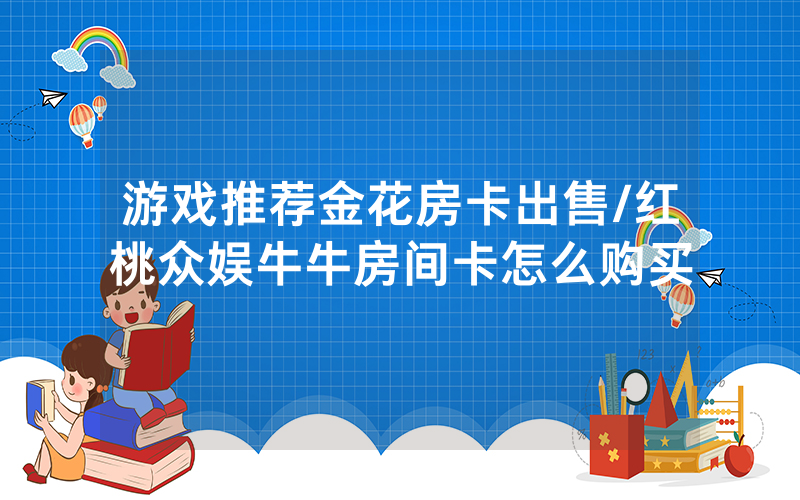 游戏推荐金花房卡出售/红桃众娱牛牛房间卡怎么购买