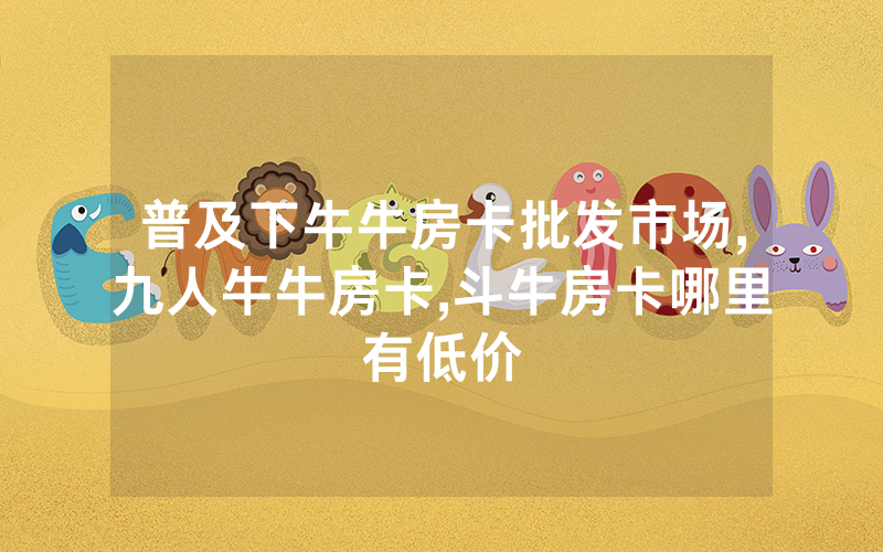 普及下牛牛房卡批发市场,九人牛牛房卡,斗牛房卡哪里有低价