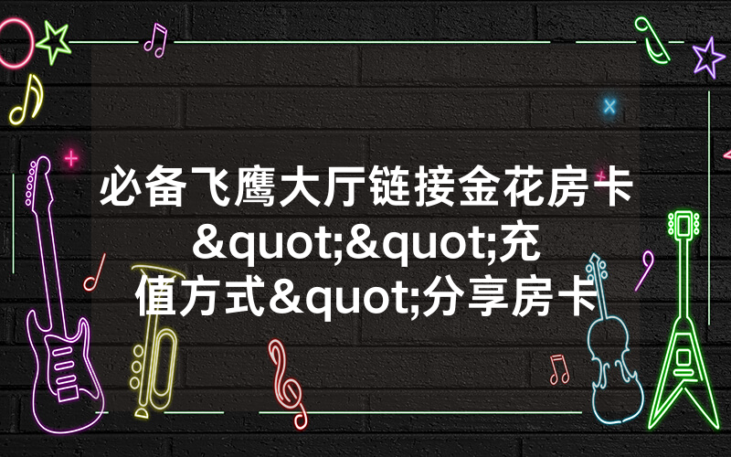 必备飞鹰大厅链接金花房卡""充值方式"分享房卡给大家