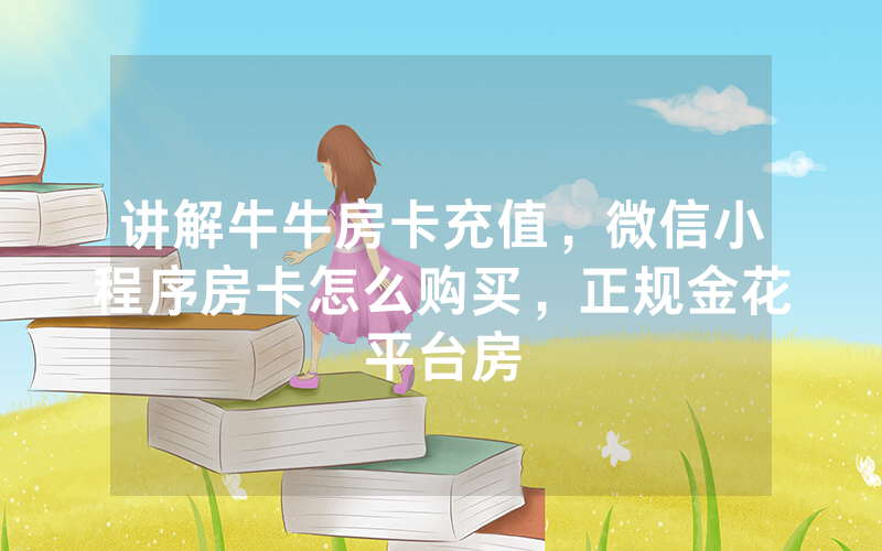讲解牛牛房卡充值，微信小程序房卡怎么购买，正规金花平台房