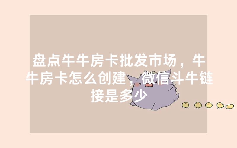 盘点牛牛房卡批发市场，牛牛房卡怎么创建，微信斗牛链接是多少