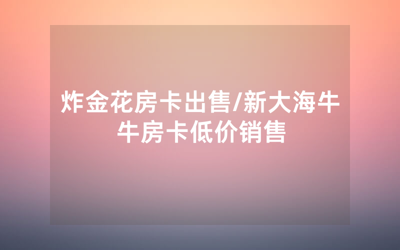 炸金花房卡出售/新大海牛牛房卡低价销售