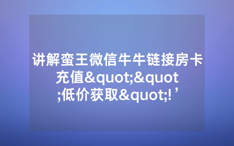 讲解蛮王微信牛牛链接房卡充值""低价获取"!’分享房卡给