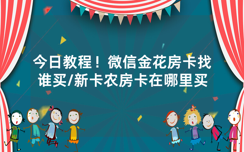 今日教程！微信金花房卡找谁买/新卡农房卡在哪里买