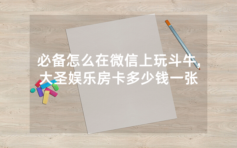 必备怎么在微信上玩斗牛,大圣娱乐房卡多少钱一张