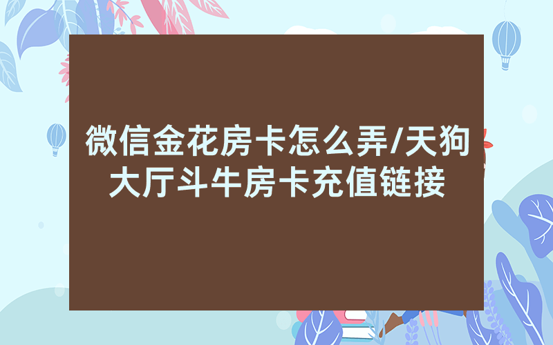 微信金花房卡怎么弄/天狗大厅斗牛房卡充值链接