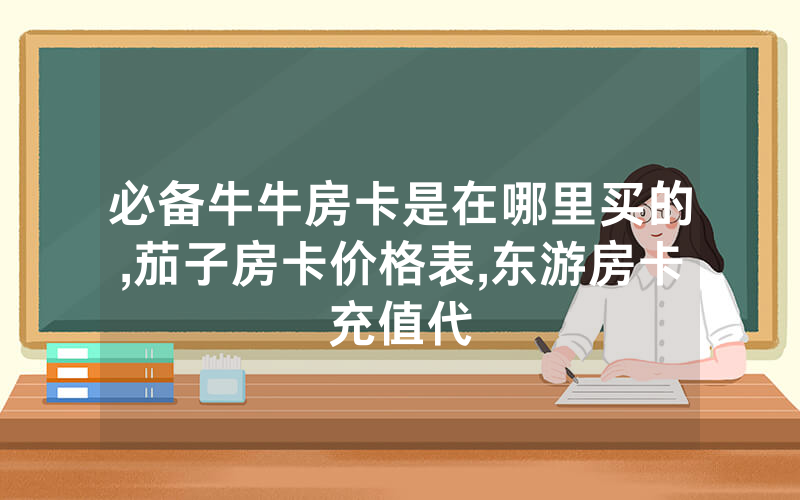 必备牛牛房卡是在哪里买的,茄子房卡价格表,东游房卡充值代